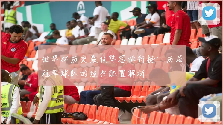 世界杯历史最佳阵容排行榜：历届冠军球队的经典配置解析