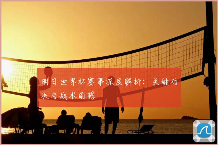 明日世界杯赛事深度解析:关键对决与战术前瞻