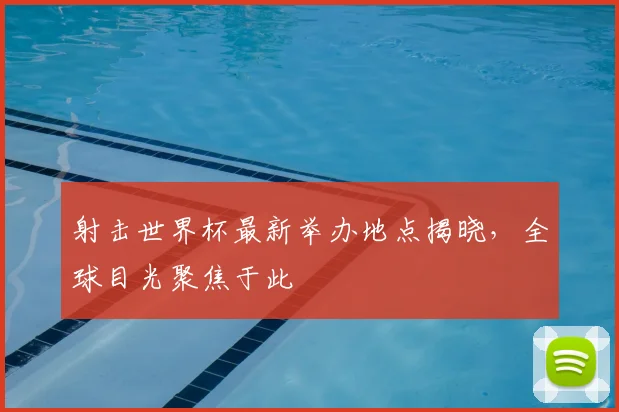 射击世界杯最新举办地点揭晓,全球目光聚焦于此