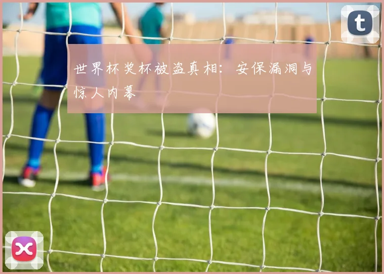 世界杯奖杯被盗真相：安保漏洞与惊人内幕