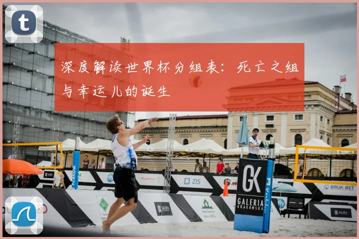 深度解读世界杯分组表：死亡之组与幸运儿的诞生