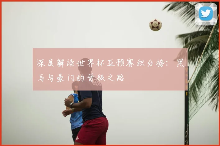深度解读世界杯亚预赛积分榜：黑马与豪门的晋级之路