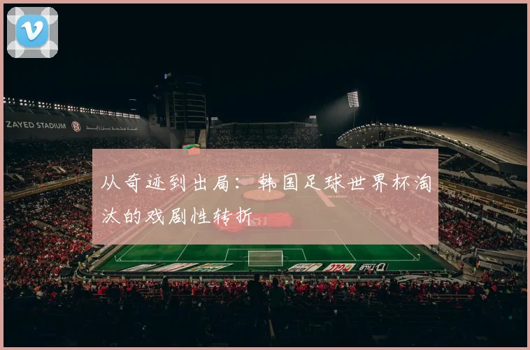 从奇迹到出局：韩国足球世界杯淘汰的戏剧性转折