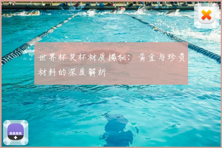 世界杯奖杯材质揭秘：黄金与珍贵材料的深度解析