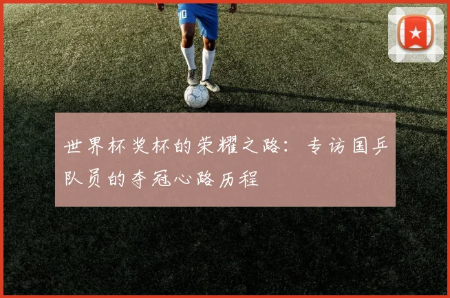世界杯奖杯的荣耀之路：专访国乒队员的夺冠心路历程