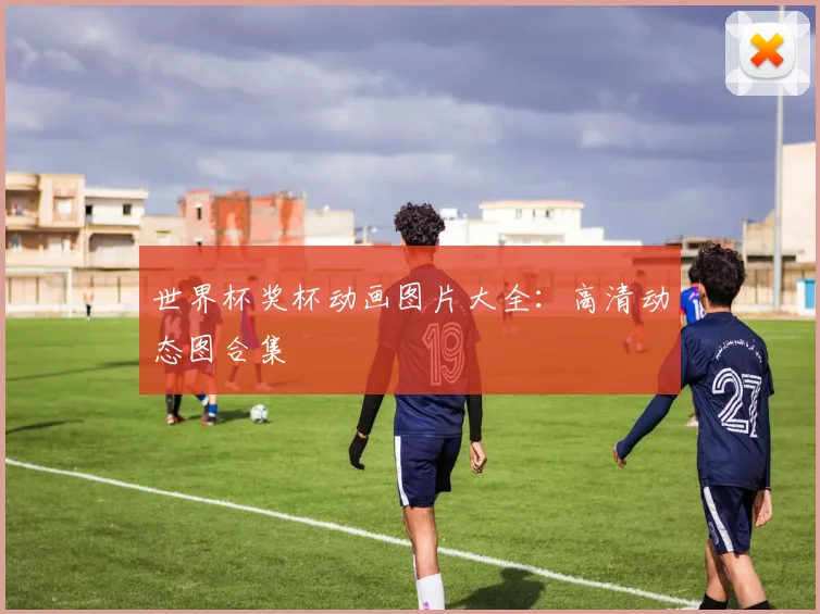 世界杯奖杯动画图片大全：高清动态图合集