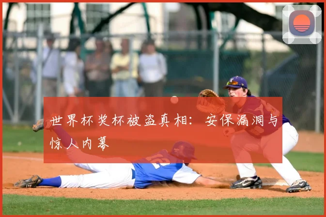 世界杯奖杯被盗真相：安保漏洞与惊人内幕