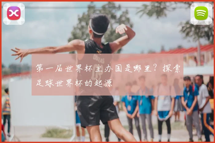 第一届世界杯主办国是哪里?探索足球世界杯的起源