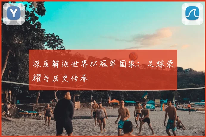 深度解读世界杯冠军国家：足球荣耀与历史传承