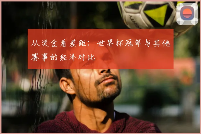 从奖金看差距：世界杯冠军与其他赛事的经济对比