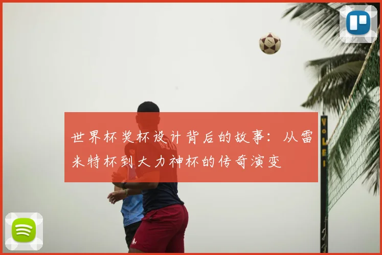 世界杯奖杯设计背后的故事:从雷米特杯到大力神杯的传奇演变