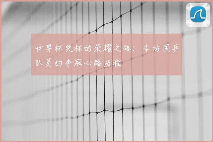 世界杯奖杯的荣耀之路：专访国乒队员的夺冠心路历程