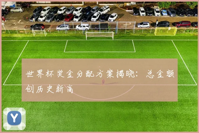 世界杯奖金分配方案揭晓:总金额创历史新高