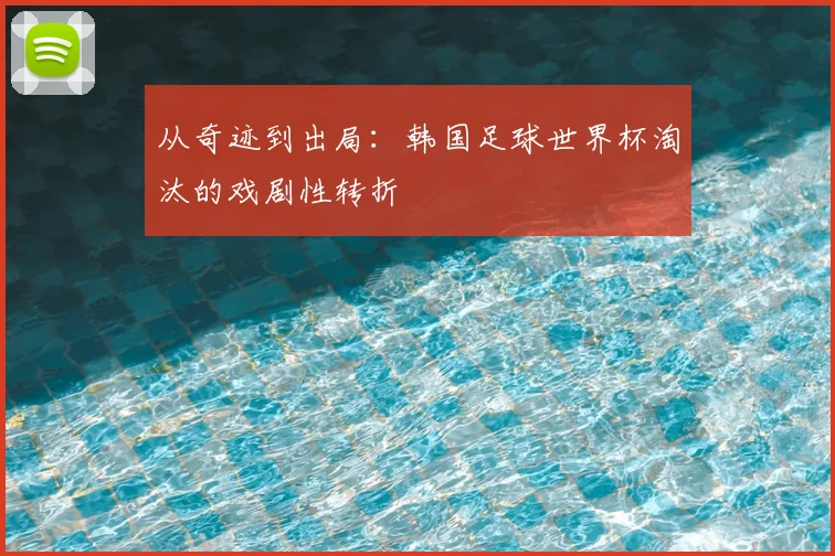 从奇迹到出局：韩国足球世界杯淘汰的戏剧性转折