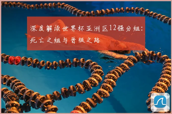 深度解读世界杯亚洲区12强分组：死亡之组与晋级之路