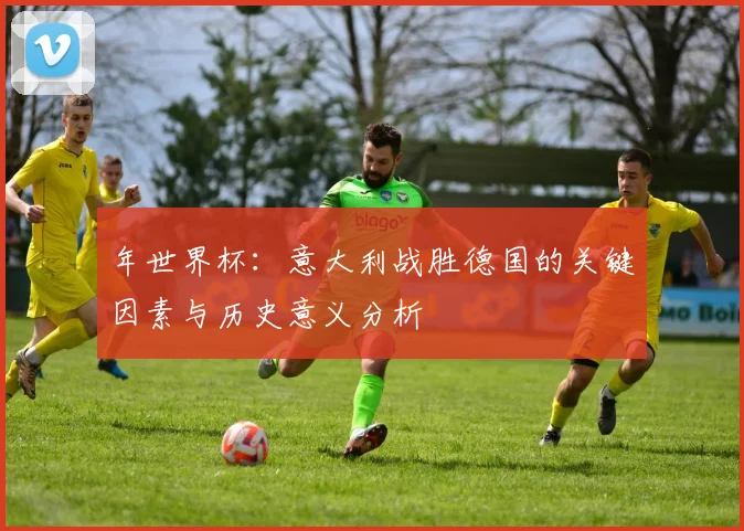 年世界杯:意大利战胜德国的关键因素与历史意义分析