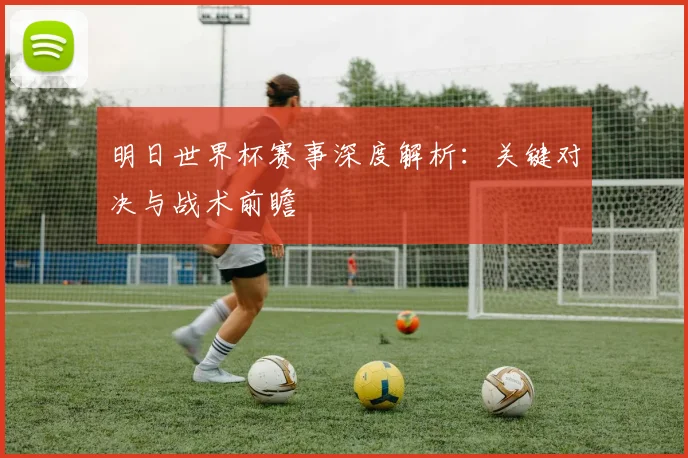 明日世界杯赛事深度解析:关键对决与战术前瞻