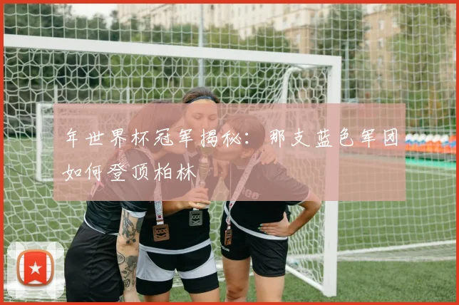年世界杯冠军揭秘：那支蓝色军团如何登顶柏林