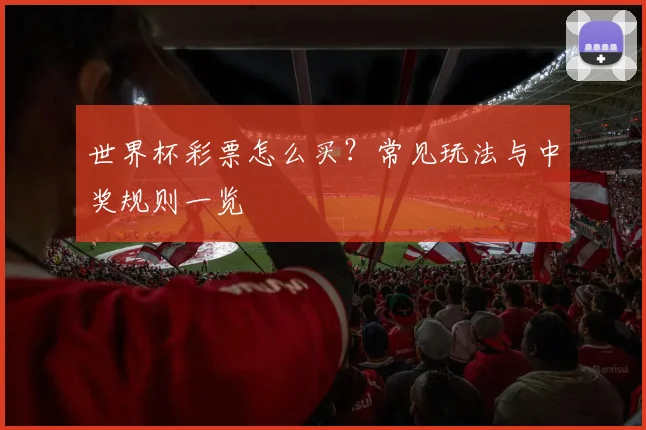世界杯彩票怎么买?常见玩法与中奖规则一览