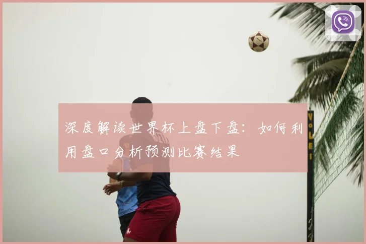 深度解读世界杯上盘下盘：如何利用盘口分析预测比赛结果