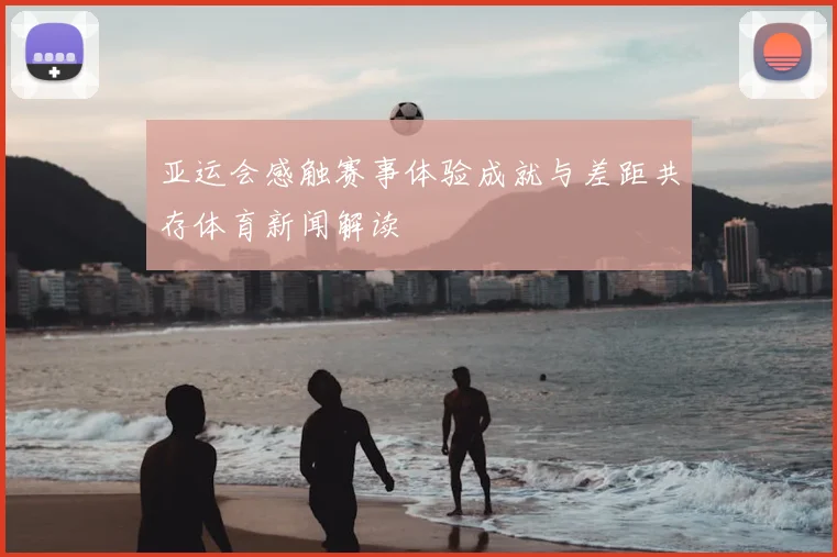 亚运会感触赛事体验成就与差距共存体育新闻解读