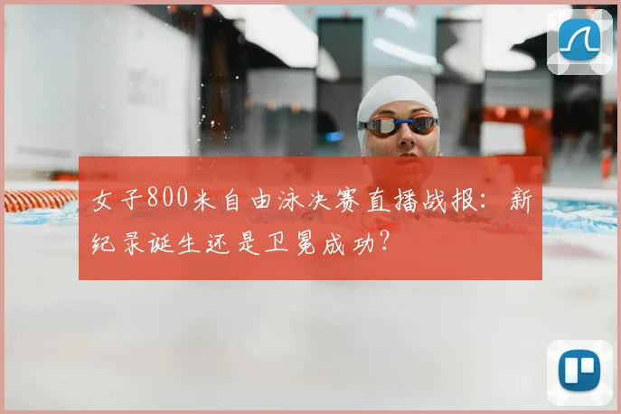 女子800米自由泳决赛直播战报：新纪录诞生还是卫冕成功？