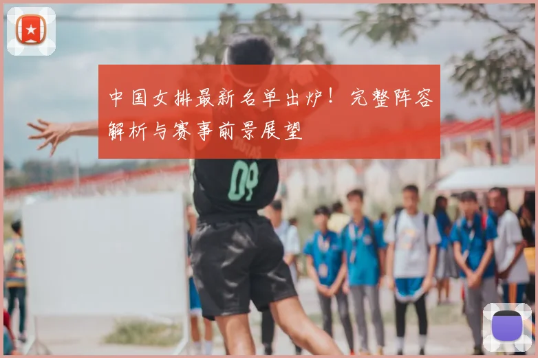中国女排最新名单出炉!完整阵容解析与赛事前景展望