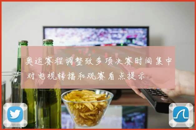 奥运赛程调整致多项决赛时间集中 对电视转播和观赛看点提示