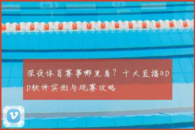 深夜体育赛事哪里看？十大直播app软件实测与观赛攻略