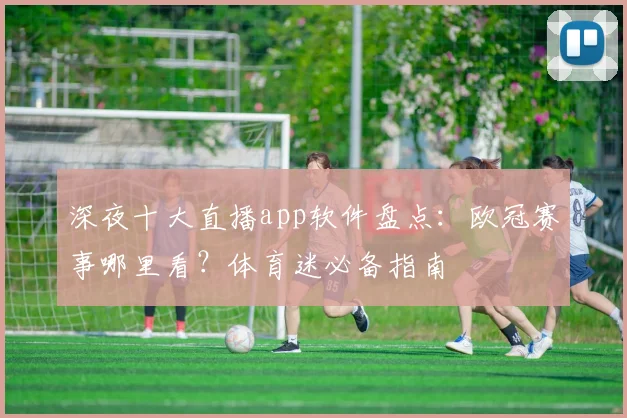 深夜十大直播app软件盘点：欧冠赛事哪里看？体育迷必备指南