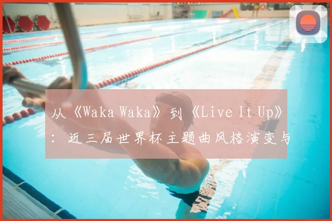 从《Waka Waka》到《Live It Up》：近三届世界杯主题曲风格演变与争议对比