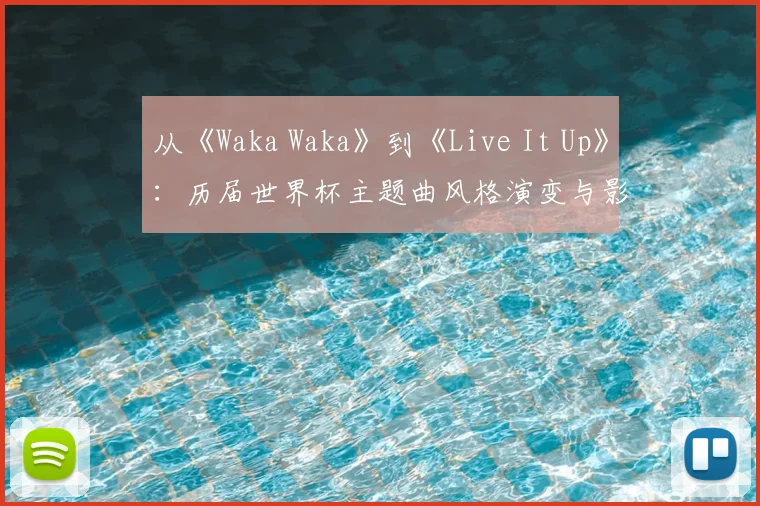 从《Waka Waka》到《Live It Up》：历届世界杯主题曲风格演变与影响力对比