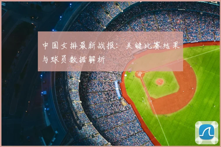 中国女排最新战报：关键比赛结果与球员数据解析