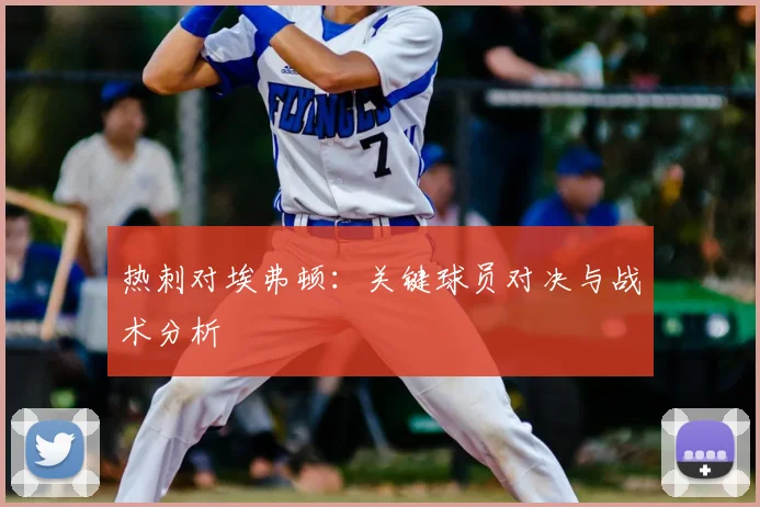 热刺对埃弗顿：关键球员对决与战术分析