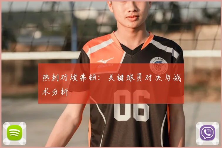热刺对埃弗顿：关键球员对决与战术分析
