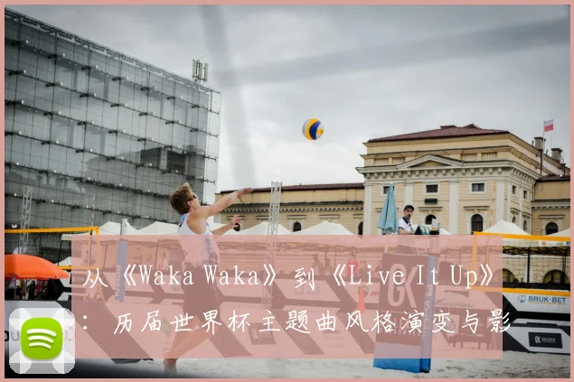 从《Waka Waka》到《Live It Up》：历届世界杯主题曲风格演变与影响力对比