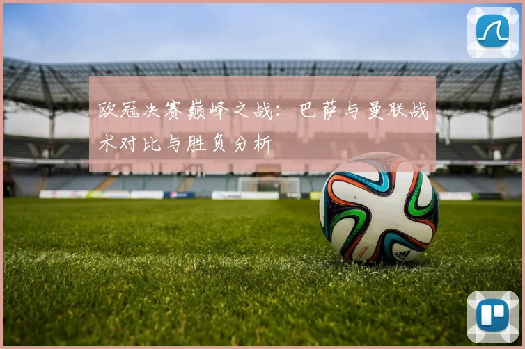 欧冠决赛巅峰之战：巴萨与曼联战术对比与胜负分析