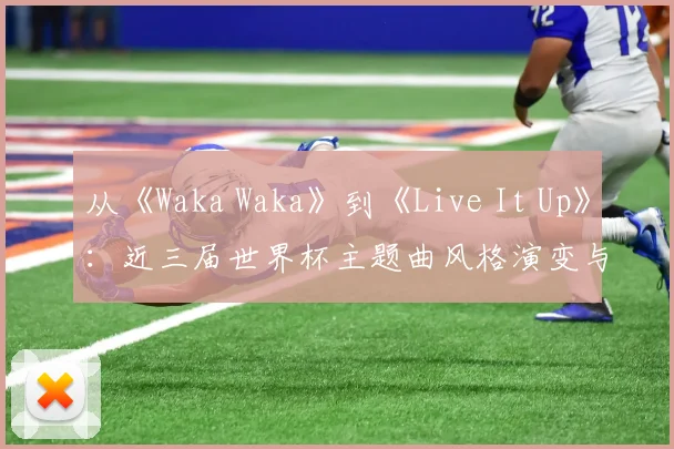 从《Waka Waka》到《Live It Up》：近三届世界杯主题曲风格演变与争议对比