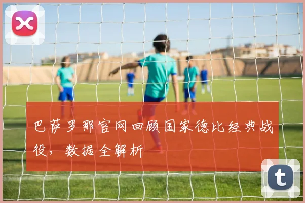 巴萨罗那官网回顾国家德比经典战役，数据全解析