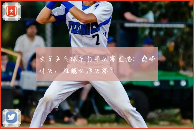 女子乒乓球单打半决赛直播：巅峰对决，谁能会师决赛？