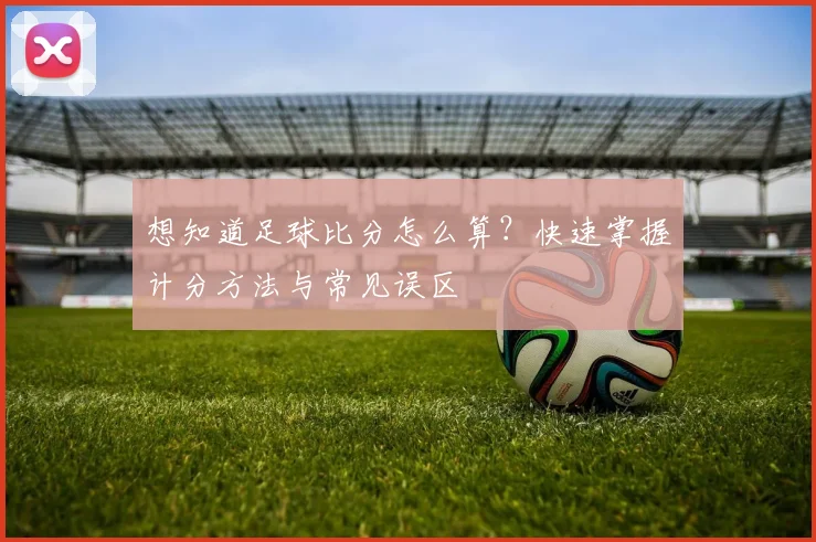 想知道足球比分怎么算？快速掌握计分方法与常见误区
