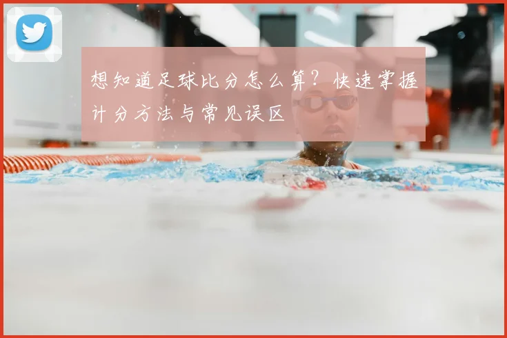 想知道足球比分怎么算？快速掌握计分方法与常见误区