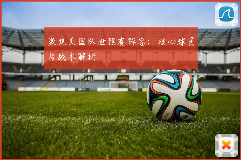聚焦美国队世预赛阵容：核心球员与战术解析