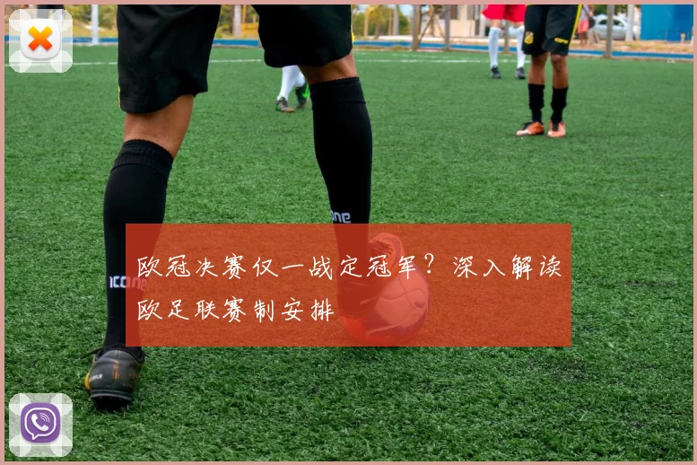 欧冠决赛仅一战定冠军？深入解读欧足联赛制安排