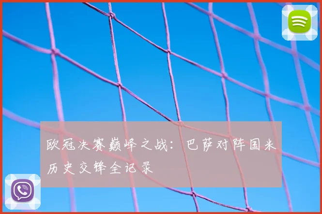 欧冠决赛巅峰之战：巴萨对阵国米历史交锋全记录