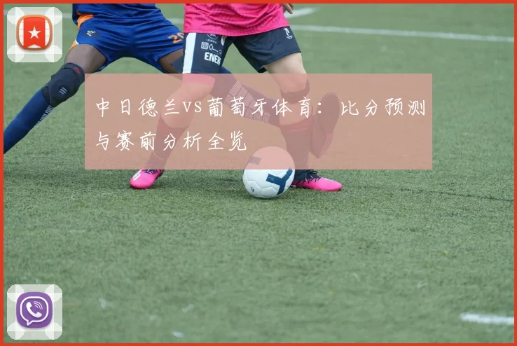 中日德兰vs葡萄牙体育:比分预测与赛前分析全览