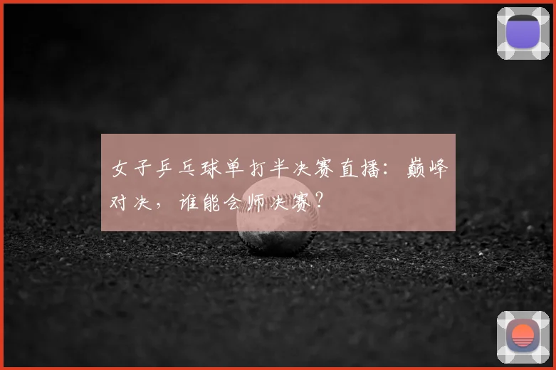 女子乒乓球单打半决赛直播：巅峰对决，谁能会师决赛？