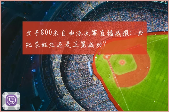 女子800米自由泳决赛直播战报：新纪录诞生还是卫冕成功？