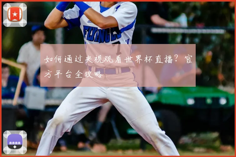 如何通过央视观看世界杯直播?官方平台全攻略