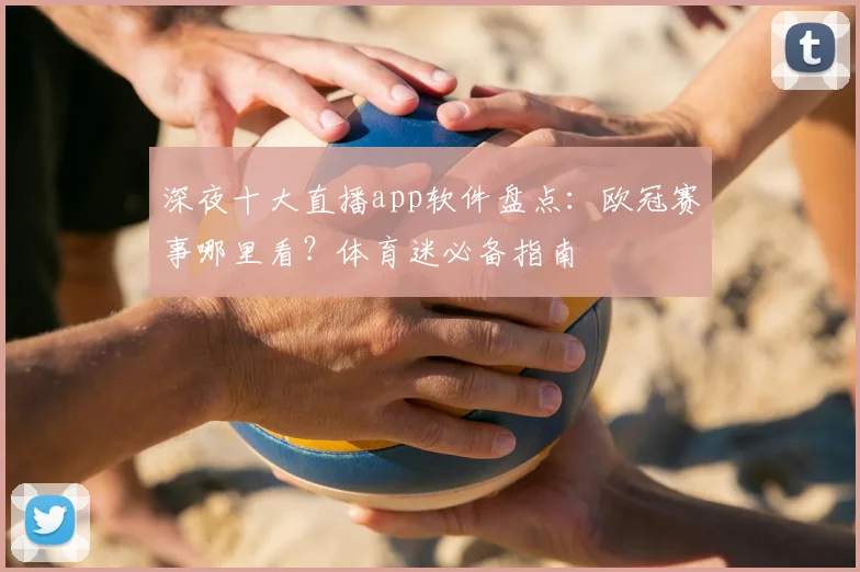 深夜十大直播app软件盘点：欧冠赛事哪里看？体育迷必备指南